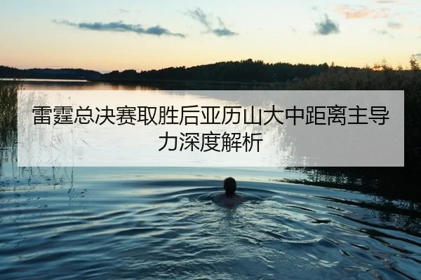 雷霆总决赛取胜后亚历山大中距离主导力深度解析